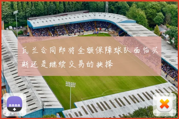 瓦兰合同即将全额保障球队面临买断还是继续交易的抉择