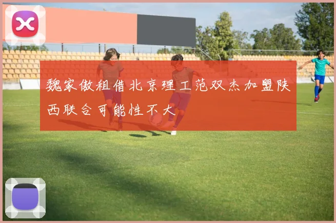 魏家傲租借北京理工范双杰加盟陕西联合可能性不大
