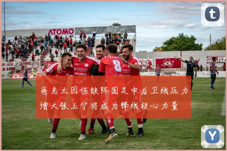 蒋光太因伤缺阵国足中后卫线压力增大张玉宁将成为锋线核心力量