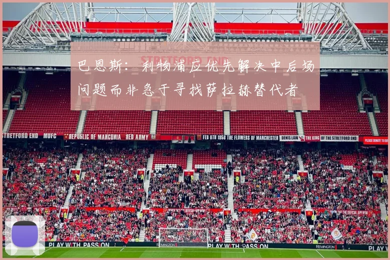 巴恩斯：利物浦应优先解决中后场问题而非急于寻找萨拉赫替代者