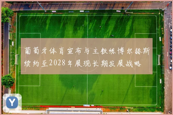 葡萄牙体育宣布与主教练博尔赫斯续约至2028年展现长期发展战略