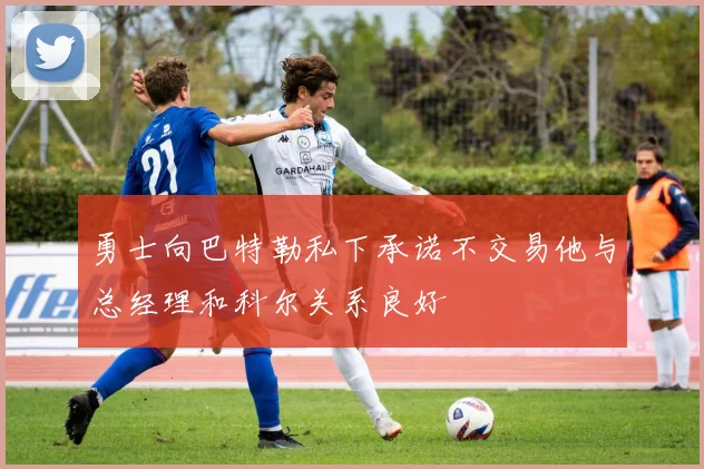 勇士向巴特勒私下承诺不交易他与总经理和科尔关系良好