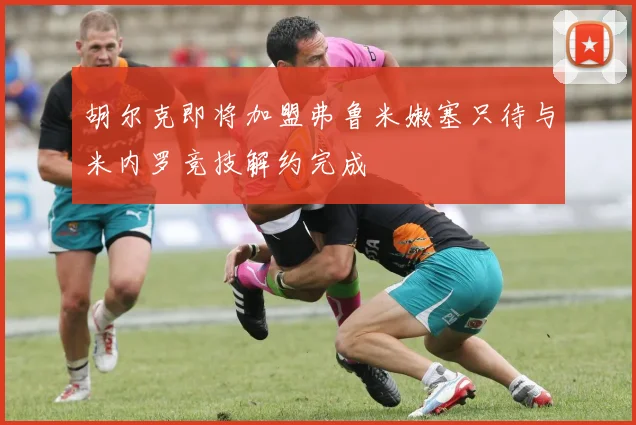 胡尔克即将加盟弗鲁米嫩塞只待与米内罗竞技解约完成