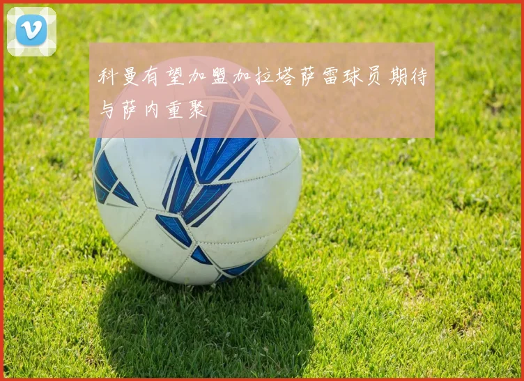 科曼有望加盟加拉塔萨雷球员期待与萨内重聚