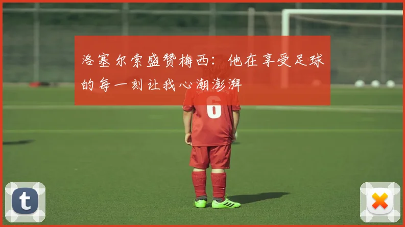 洛塞尔索盛赞梅西：他在享受足球的每一刻让我心潮澎湃