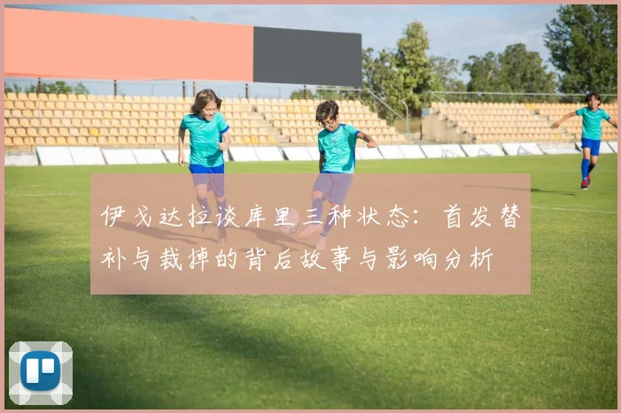 伊戈达拉谈库里三种状态：首发替补与裁掉的背后故事与影响分析