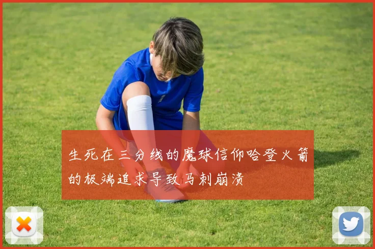 生死在三分线的魔球信仰哈登火箭的极端追求导致马刺崩溃