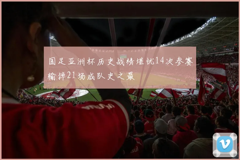 国足亚洲杯历史战绩堪忧14次参赛输掉21场成队史之最