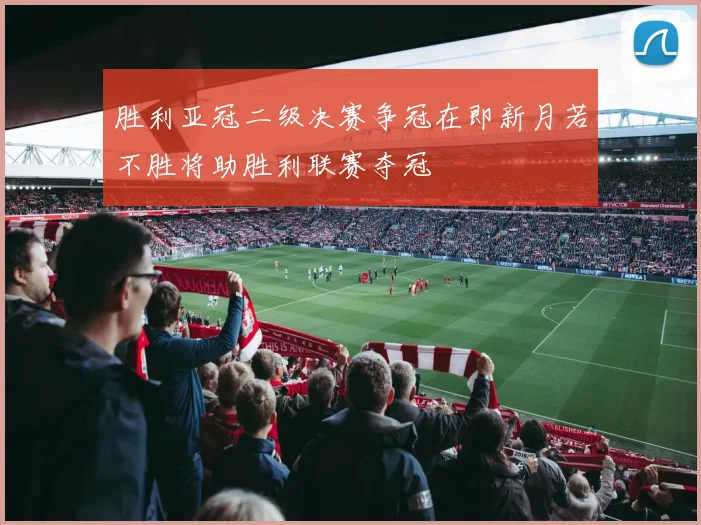 胜利亚冠二级决赛争冠在即新月若不胜将助胜利联赛夺冠