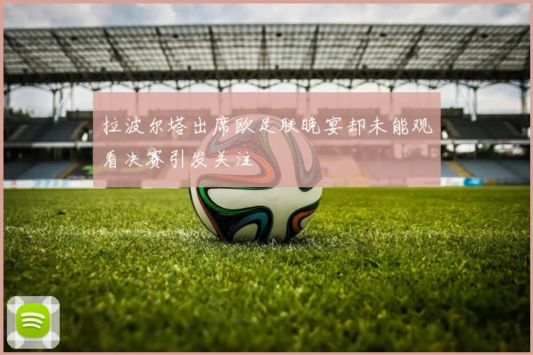 拉波尔塔出席欧足联晚宴却未能观看决赛引发关注