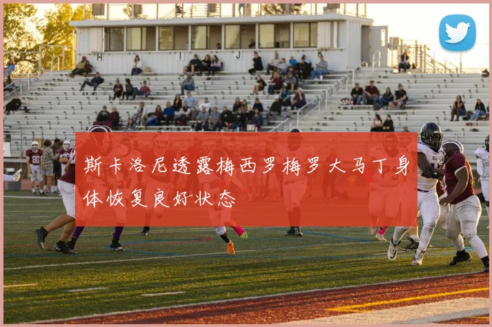 斯卡洛尼透露梅西罗梅罗大马丁身体恢复良好状态