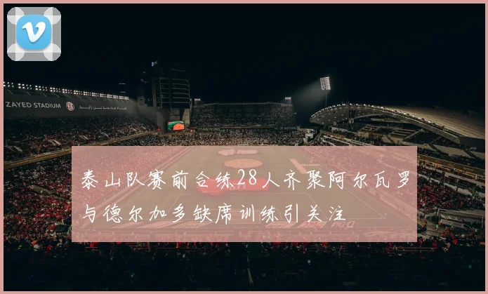 泰山队赛前合练28人齐聚阿尔瓦罗与德尔加多缺席训练引关注