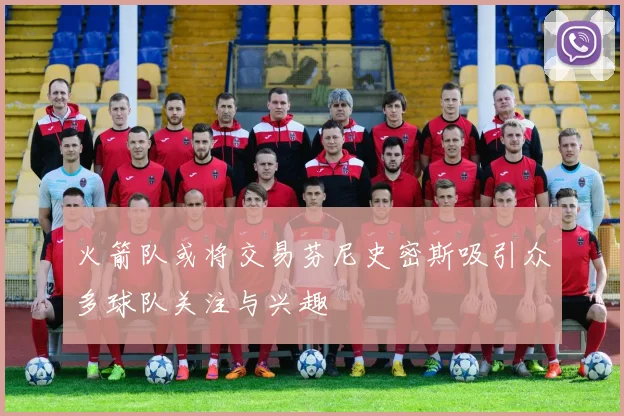 火箭队或将交易芬尼史密斯吸引众多球队关注与兴趣
