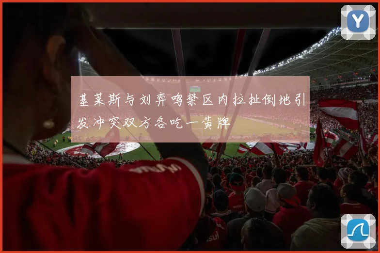 基莱斯与刘弈鸣禁区内拉扯倒地引发冲突双方各吃一黄牌