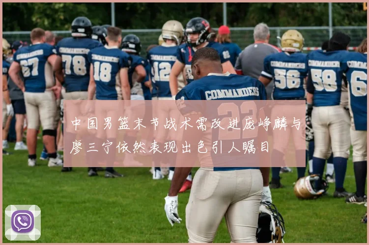 中国男篮末节战术需改进庞峥麟与廖三宁依然表现出色引人瞩目