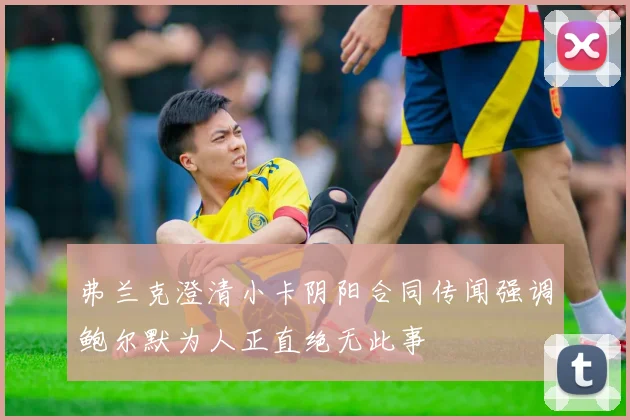 弗兰克澄清小卡阴阳合同传闻强调鲍尔默为人正直绝无此事
