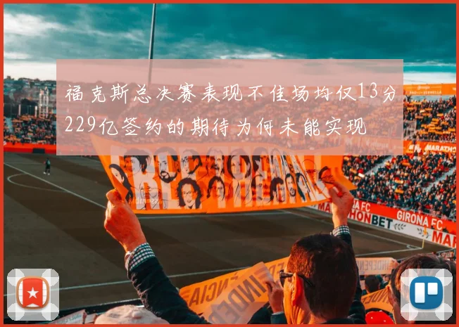 福克斯总决赛表现不佳场均仅13分229亿签约的期待为何未能实现