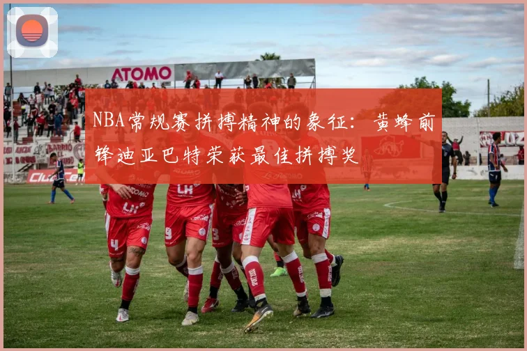 NBA常规赛拼搏精神的象征：黄蜂前锋迪亚巴特荣获最佳拼搏奖