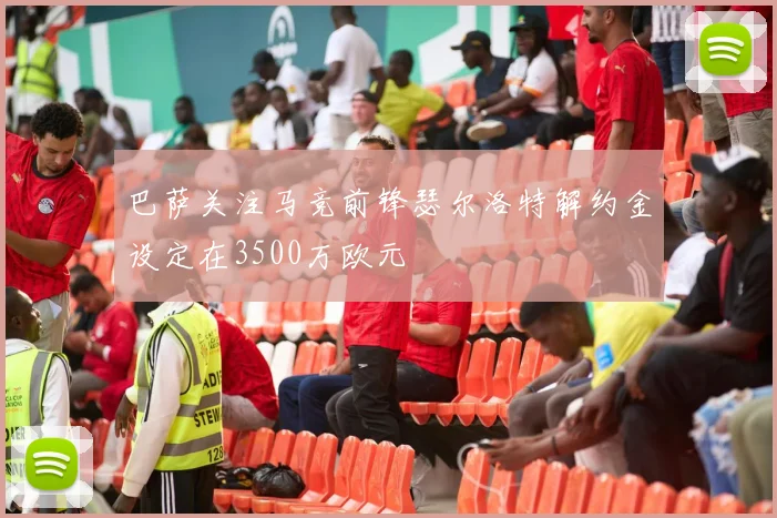 巴萨关注马竞前锋瑟尔洛特解约金设定在3500万欧元