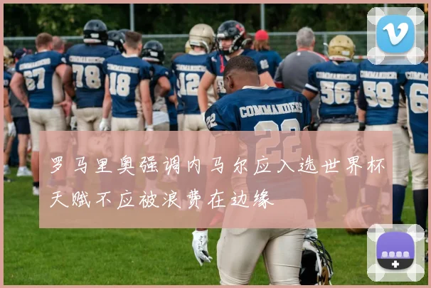 罗马里奥强调内马尔应入选世界杯天赋不应被浪费在边缘