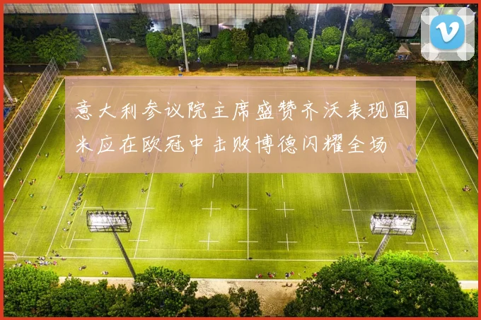 意大利参议院主席盛赞齐沃表现国米应在欧冠中击败博德闪耀全场