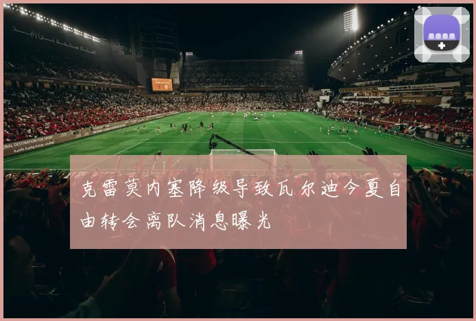 克雷莫内塞降级导致瓦尔迪今夏自由转会离队消息曝光