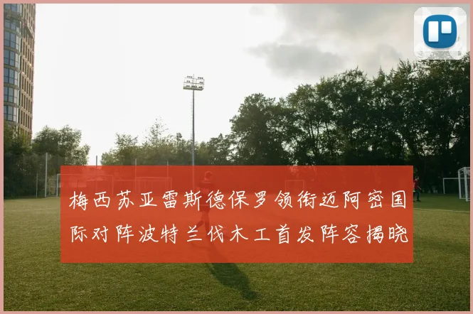 梅西苏亚雷斯德保罗领衔迈阿密国际对阵波特兰伐木工首发阵容揭晓