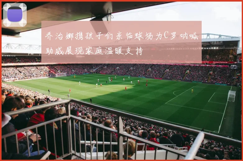乔治娜携孩子们亲临球场为C罗呐喊助威展现家庭温暖支持