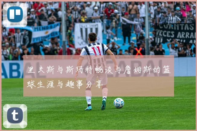 里夫斯与斯玛特畅谈与詹姆斯的篮球生涯与趣事分享