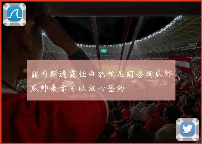赫内斯透露任命孔帕尼前咨询瓜帅瓜帅表示可以放心签约