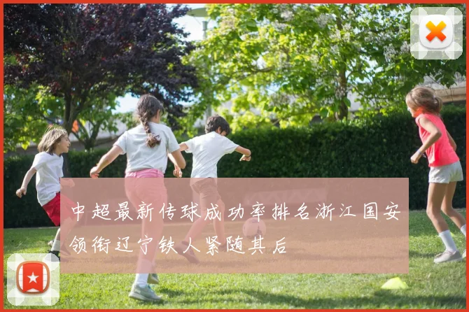 中超最新传球成功率排名浙江国安领衔辽宁铁人紧随其后