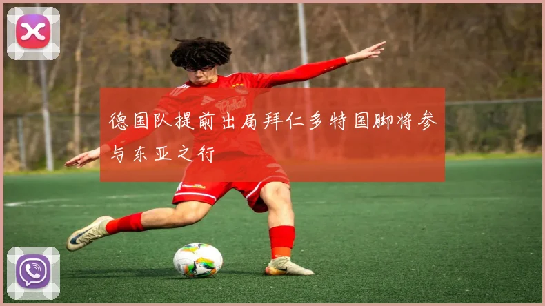 德国队提前出局拜仁多特国脚将参与东亚之行