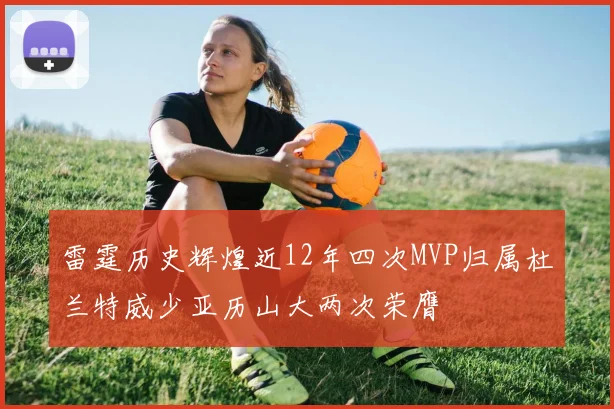 雷霆历史辉煌近12年四次MVP归属杜兰特威少亚历山大两次荣膺