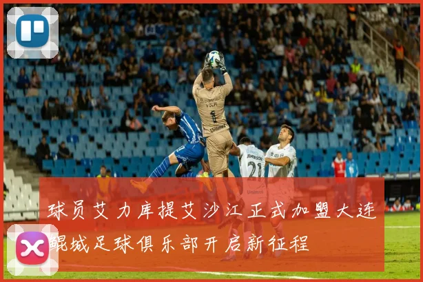 球员艾力库提艾沙江正式加盟大连鲲城足球俱乐部开启新征程